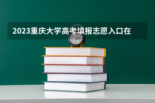 2023重庆大学高考填报志愿入口在哪 重庆大学高考志愿怎么填报
