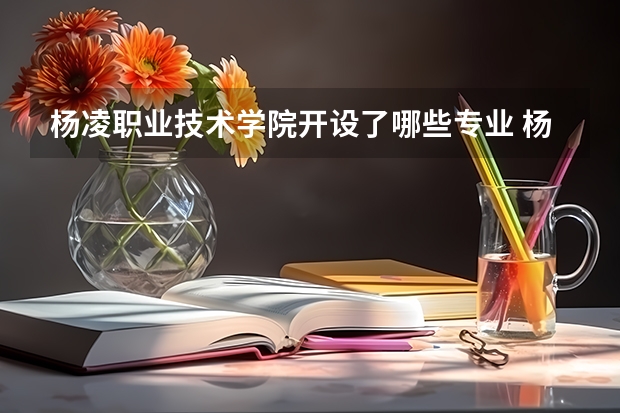 杨凌职业技术学院开设了哪些专业 杨凌职业技术学院有哪些王牌专业