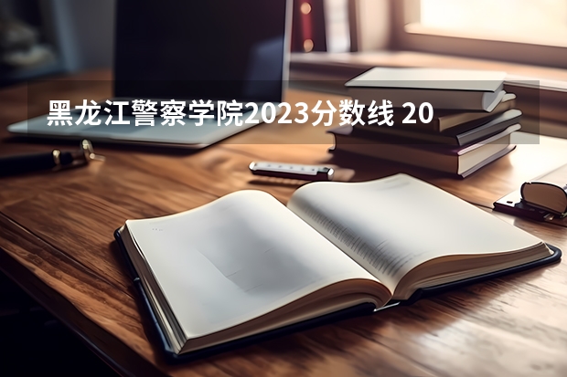 黑龙江警察学院2023分数线 2023年警校录取分数线